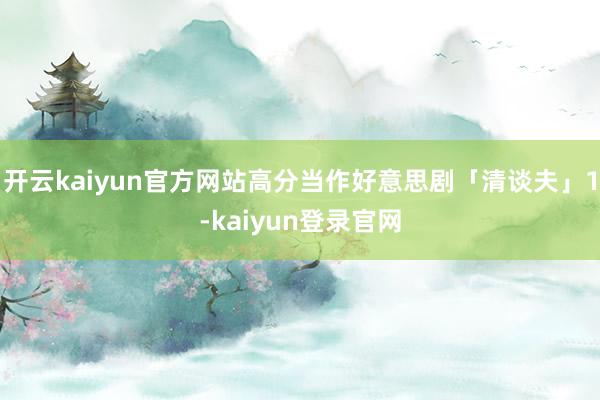 開云kaiyun官方網(wǎng)站高分當(dāng)作好意思劇「清談夫」1-kaiyun登錄官網(wǎng)