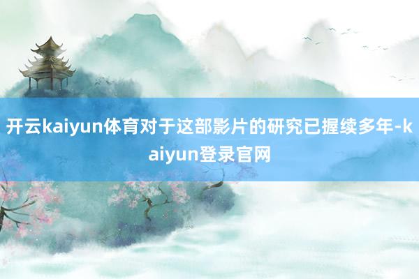 開云kaiyun體育對于這部影片的研究已握續多年-kaiyun登錄官網