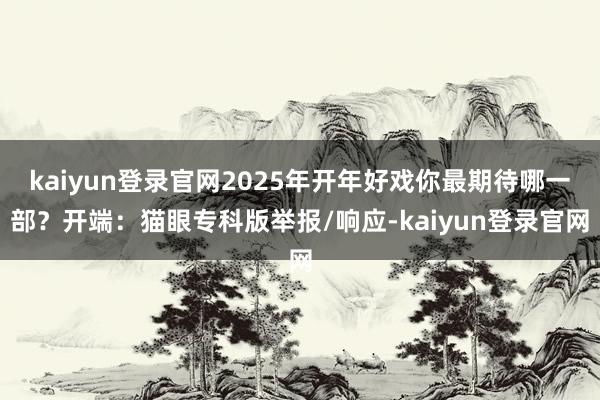 kaiyun登錄官網2025年開年好戲你最期待哪一部？開端：貓眼專科版舉報/響應-kaiyun登錄官網