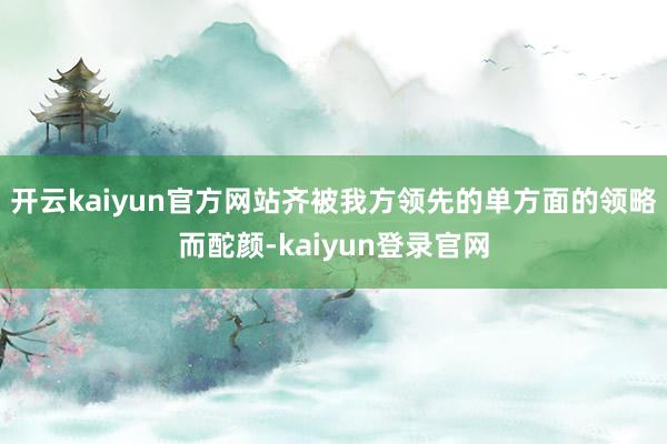 開云kaiyun官方網站齊被我方領先的單方面的領略而酡顏-kaiyun登錄官網