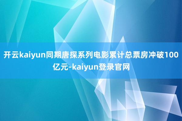 開云kaiyun同期唐探系列電影累計總票房沖破100億元-kaiyun登錄官網