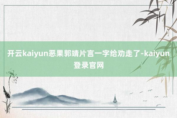 開云kaiyun惡果郭靖片言一字給勸走了-kaiyun登錄官網(wǎng)