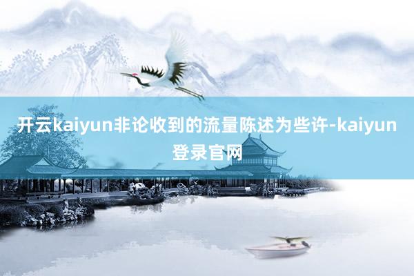 開云kaiyun非論收到的流量陳述為些許-kaiyun登錄官網