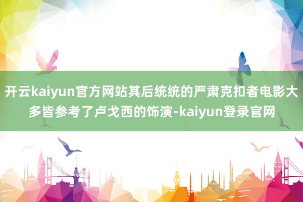 開云kaiyun官方網站其后統統的嚴肅克扣者電影大多皆參考了盧戈西的飾演-kaiyun登錄官網