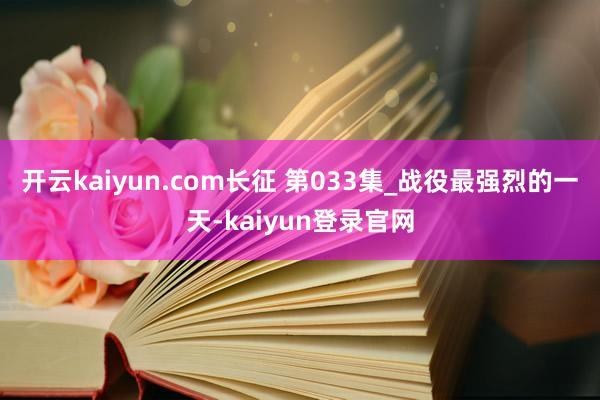 開云kaiyun.com長征 第033集_戰役最強烈的一天-kaiyun登錄官網