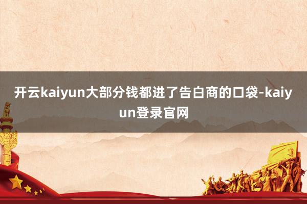 開云kaiyun大部分錢都進了告白商的口袋-kaiyun登錄官網