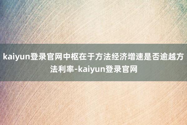 kaiyun登錄官網中樞在于方法經濟增速是否逾越方法利率-kaiyun登錄官網