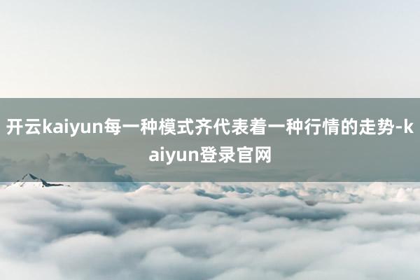 開云kaiyun每一種模式齊代表著一種行情的走勢-kaiyun登錄官網