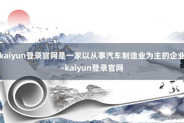 kaiyun登錄官網是一家以從事汽車制造業為主的企業-kaiyun登錄官網