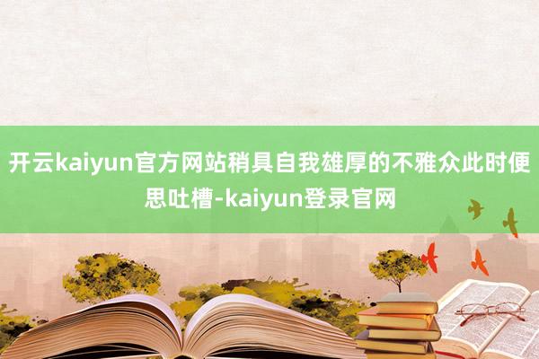 開云kaiyun官方網站稍具自我雄厚的不雅眾此時便思吐槽-kaiyun登錄官網