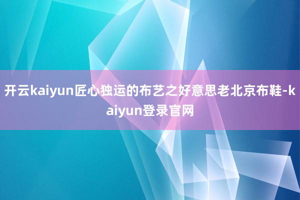 開云kaiyun匠心獨運的布藝之好意思老北京布鞋-kaiyun登錄官網