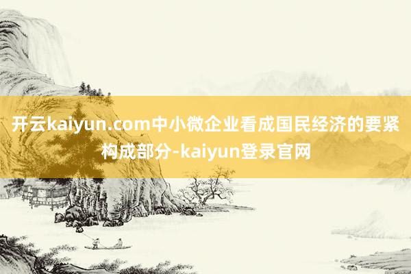 開云kaiyun.com中小微企業看成國民經濟的要緊構成部分-kaiyun登錄官網